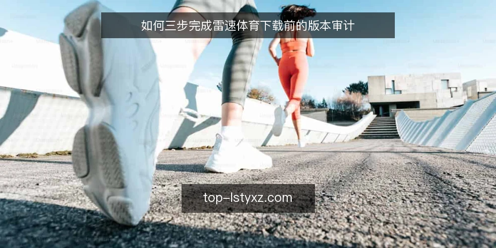 如何三步完成雷速体育下载前的版本审计 — 为什么现在需要做版本审计 配图