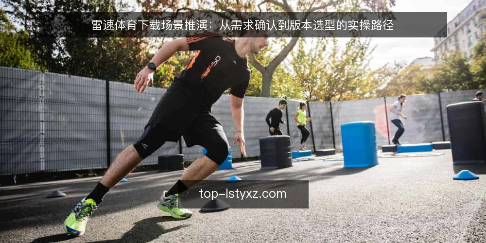雷速体育下载场景推演:从需求确认到版本选型的实操路径 — 场景设定:一个典型的下载需求 配图
