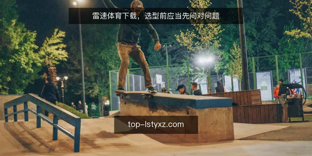 雷速体育下载,选型前应当先问对问题 — 先定义需求:你下载雷速体育到底要解决什么问题 配图