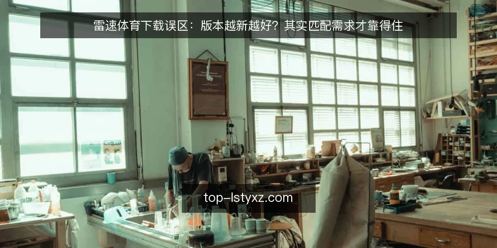 雷速体育下载误区:版本越新越好?其实匹配需求才靠得住 — 雷速体育下载的常见误区 配图