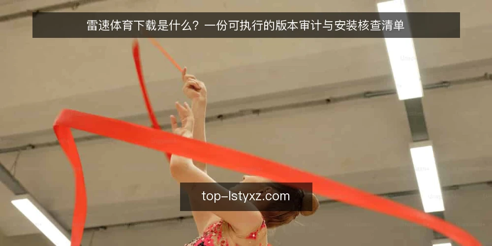 雷速体育下载是什么?一份可执行的版本审计与安装核查清单 — 雷速体育下载是什么?先明确概念再谈审计 配图