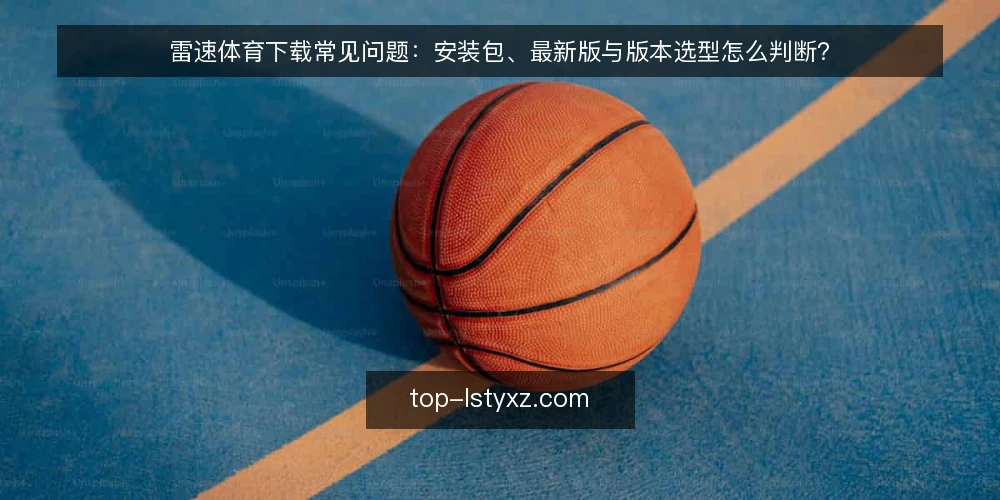 雷速体育下载常见问题：安装包、最新版与版本选型怎么判断？ — 下载前先弄清哪些基础问题 配图