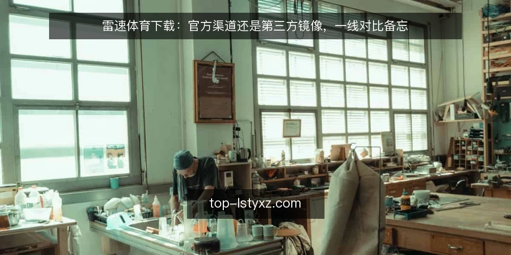 雷速体育下载:官方渠道还是第三方镜像,一线对比备忘 — 先盯哪些信号:两条下载路径的现场观察点 配图