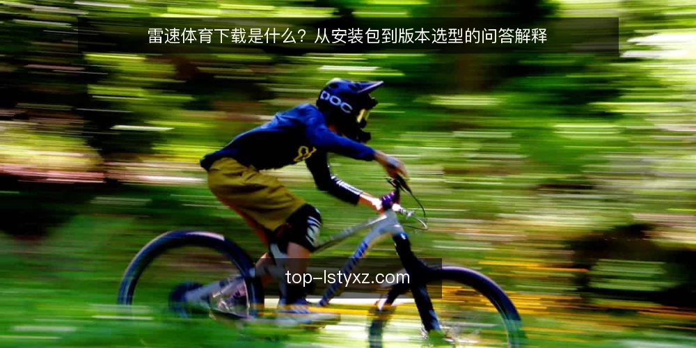 雷速体育下载是什么?从安装包到版本选型的问答解释 — 雷速体育下载到底指什么 配图