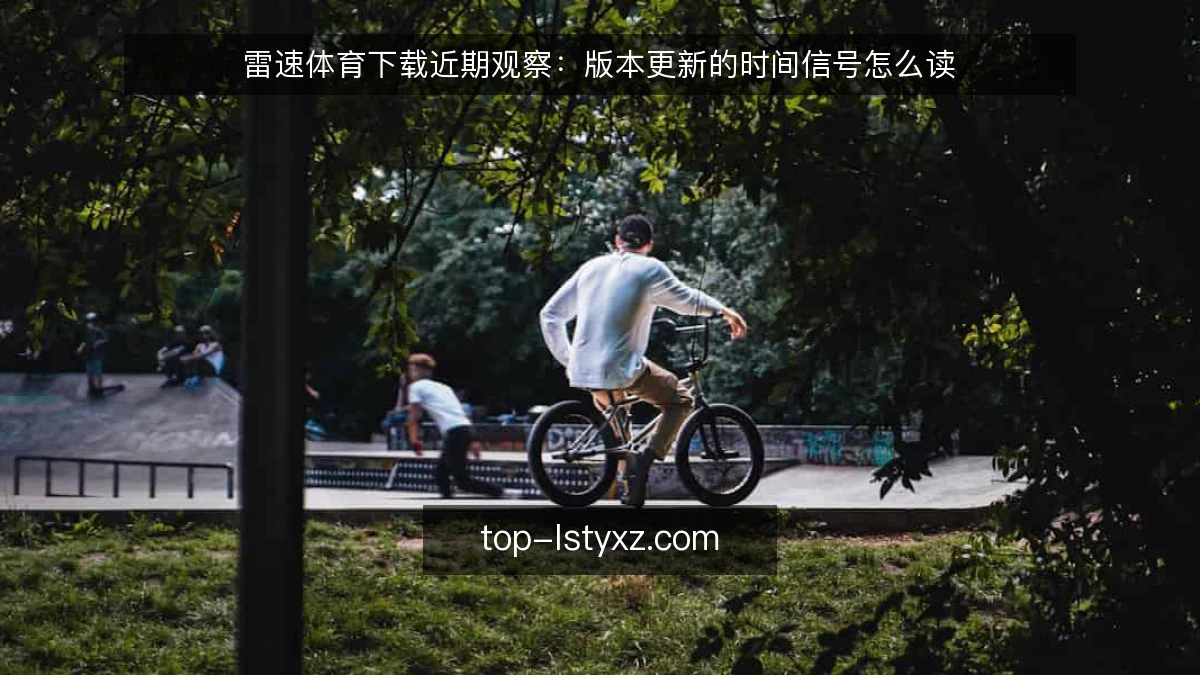 雷速体育下载近期观察：版本更新的时间信号怎么读