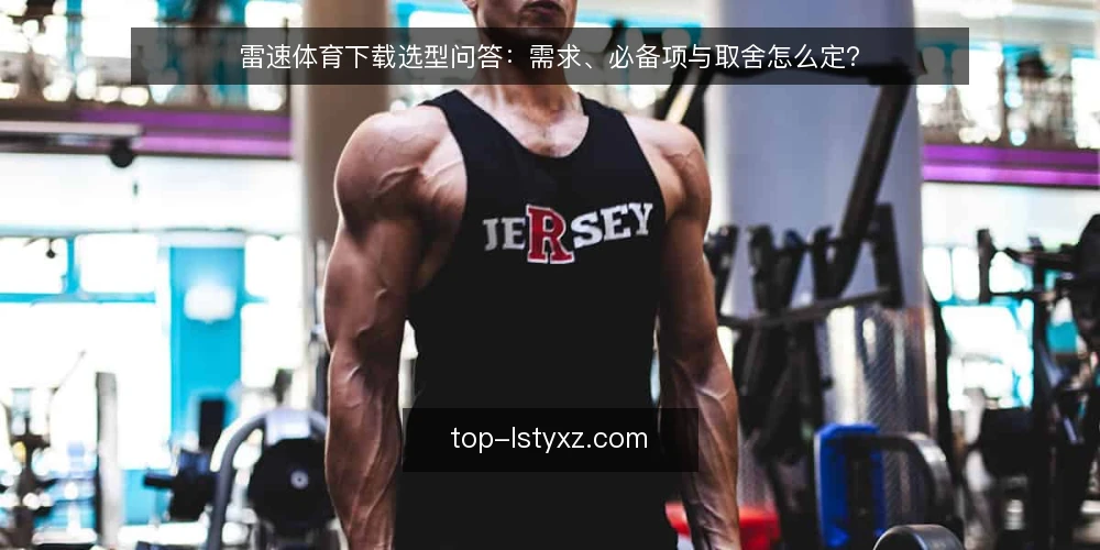 雷速体育下载选型问答:需求、必备项与取舍怎么定? — 需求定义:雷速体育下载到底要解决什么问题? 配图