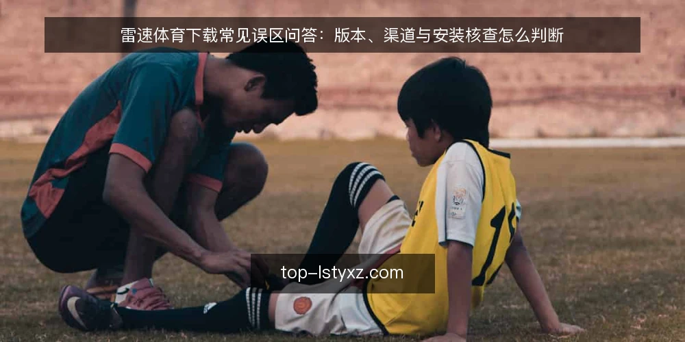 雷速体育下载常见误区问答：版本、渠道与安装核查怎么判断 — 先厘清：雷速体育下载到底在问什么？ 配图