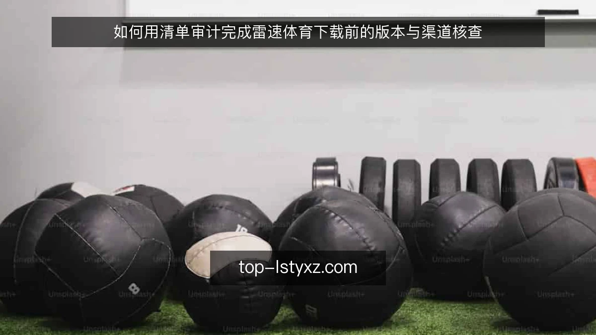 如何用清单审计完成雷速体育下载前的版本与渠道核查